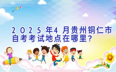 2025年4月贵州铜仁市自考考试地点在哪里？