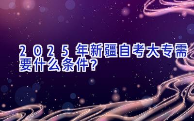 2025年新疆自考大专需要什么条件？