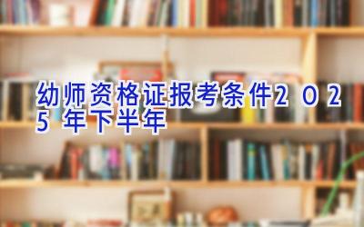 幼师资格证报考条件2025年下半年