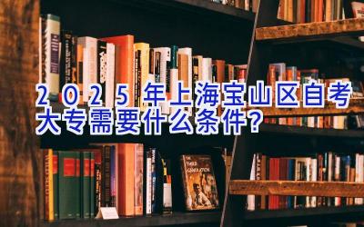 2025年上海宝山区自考大专需要什么条件？