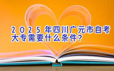 2025年四川广元市自考大专需要什么条件？