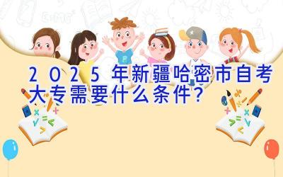 2025年新疆哈密市自考大专需要什么条件？