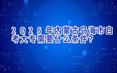 2025年内蒙古乌海市自考大专需要什么条件？