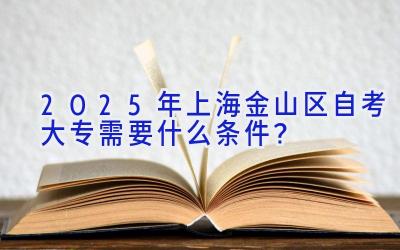 2025年上海金山区自考大专需要什么条件？