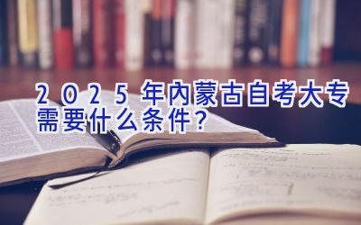 2025年内蒙古自考大专需要什么条件？