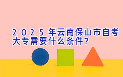 2025年云南保山市自考大专需要什么条件？