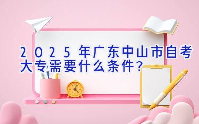 2025年广东中山市自考大专需要什么条件？