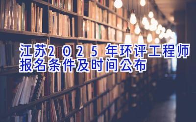 江苏2025年环评工程师报名条件及时间公布