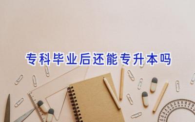 专科毕业后还能专升本吗