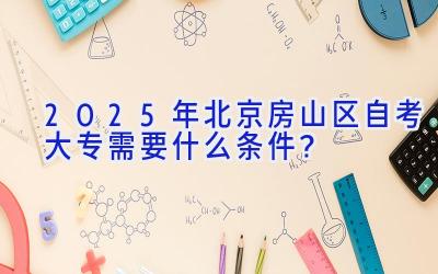 2025年北京房山区自考大专需要什么条件？