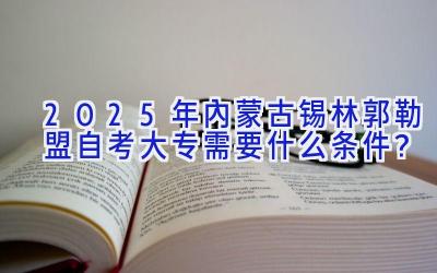 2025年内蒙古锡林郭勒盟自考大专需要什么条件？