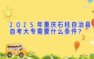 2025年重庆石柱自治县自考大专需要什么条件？