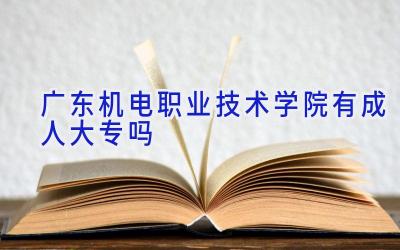 广东机电职业技术学院有成人大专吗