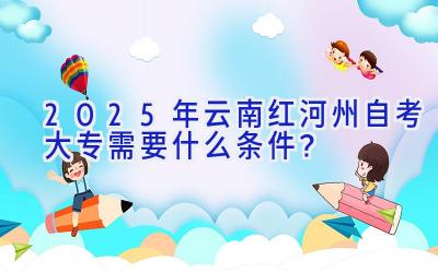 2025年云南红河州自考大专需要什么条件？