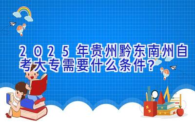 2025年贵州黔东南州自考大专需要什么条件？