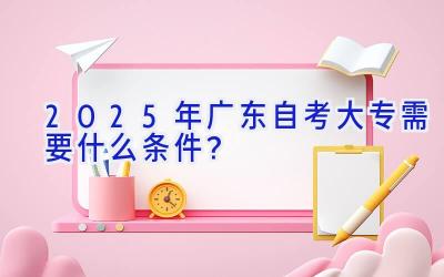 2025年广东自考大专需要什么条件？