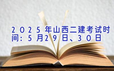 2025年山西二建考试时间：5月29日、30日