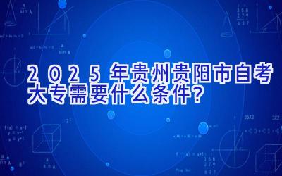 2025年贵州贵阳市自考大专需要什么条件？