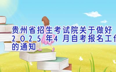 贵州省招生考试院关于做好2025年4月自考报名工作的通知