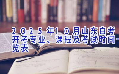 2025年10月山东自考开考专业、 课程及考试时间一览表