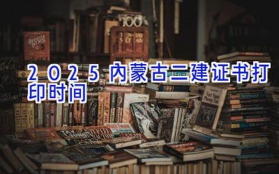 2025内蒙古二建证书打印时间