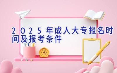 2025年成人大专报名时间及报考条件