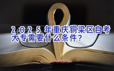 2025年重庆铜梁区自考大专需要什么条件？