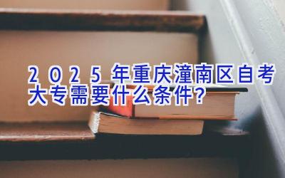 2025年重庆潼南区自考大专需要什么条件？