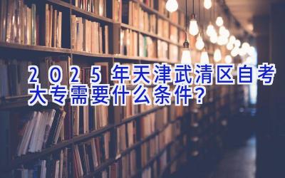 2025年天津武清区自考大专需要什么条件？