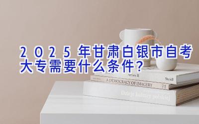 2025年甘肃白银市自考大专需要什么条件？