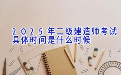 2025年二级建造师考试具体时间是什么时候