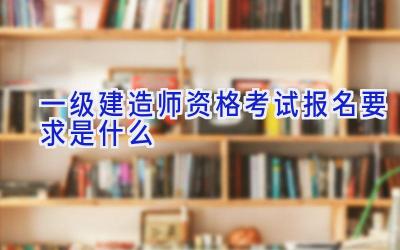 一级建造师资格考试报名要求是什么