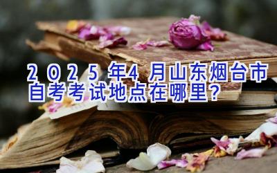 2025年4月山东烟台市自考考试地点在哪里？