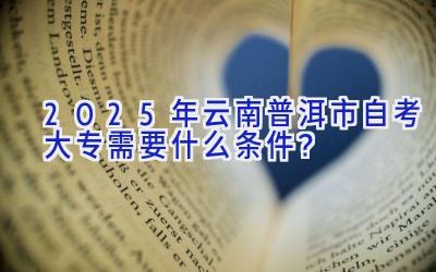 2025年云南普洱市自考大专需要什么条件？