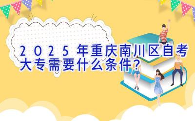 2025年重庆南川区自考大专需要什么条件？