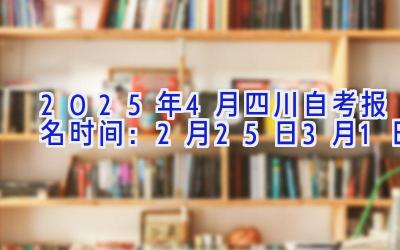 2025年4月四川自考报名时间：2月25日-3月1日