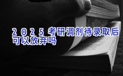 2025考研调剂待录取后可以放弃吗