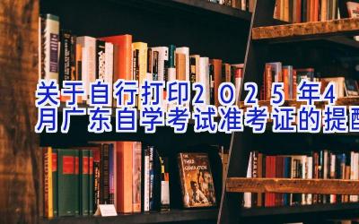 关于自行打印2025年4月广东自学考试准考证的提醒