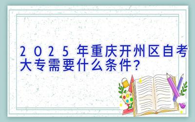 2025年重庆开州区自考大专需要什么条件？