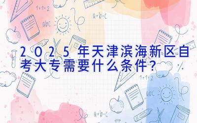 2025年天津滨海新区自考大专需要什么条件？