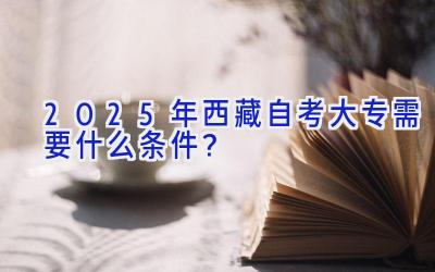 2025年西藏自考大专需要什么条件？