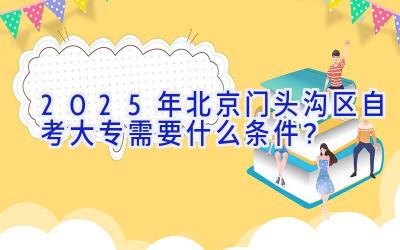 2025年北京门头沟区自考大专需要什么条件？