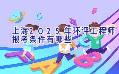 上海2025年环评工程师报考条件有哪些