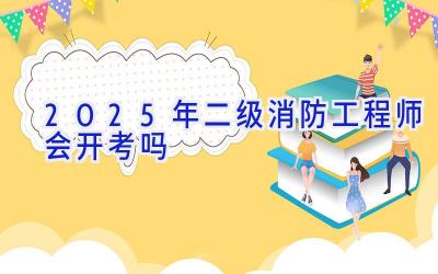 2025年二级消防工程师会开考吗