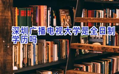 深圳广播电视大学是全日制学历吗