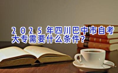 2025年四川巴中市自考大专需要什么条件？