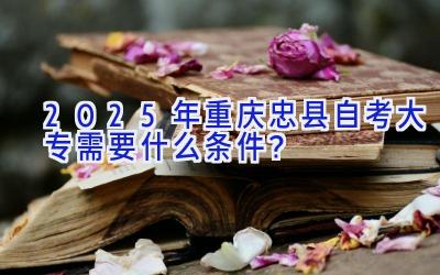 2025年重庆忠县自考大专需要什么条件？