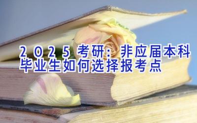 2025考研：非应届本科毕业生如何选择报考点