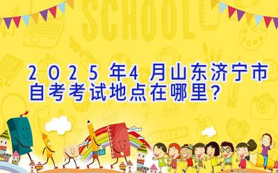 2025年4月山东济宁市自考考试地点在哪里？