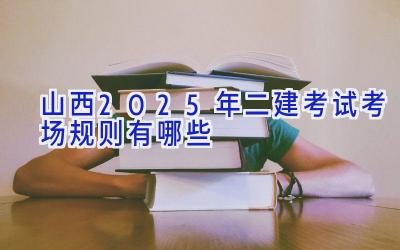 山西2025年二建考试考场规则有哪些